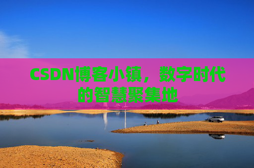 CSDN博客小镇，数字时代的智慧聚集地