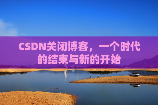 CSDN关闭博客，一个时代的结束与新的开始